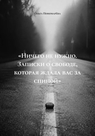 Ольга Пономарёва. «Ничего не нужно. Записки о свободе, которая ждала вас за спиной»