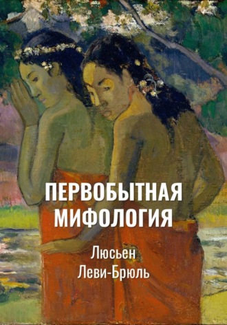 Люсьен Леви-Брюль. Первобытная мифология | Мистический опыт и символы у первобытных людей | Тетради