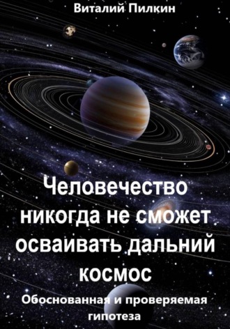 Виталий Евгеньевич Пилкин. Человечество никогда не сможет осваивать дальний космос: обоснованная и проверяемая гипотеза