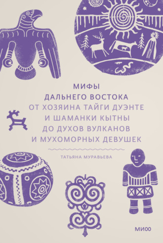 Татьяна Муравьева. Мифы Дальнего Востока. От хозяина тайги Дуэнте и шаманки Кытны до духов вулканов и мухоморных девушек