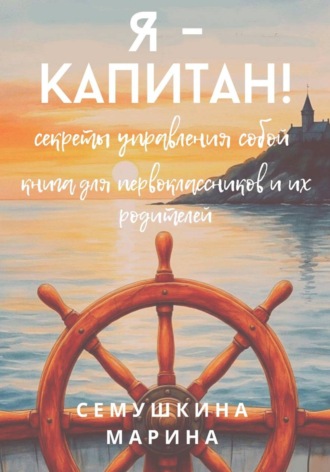 Марина Сёмушкина. Я- капитан! Секреты управления собой. Книга для первоклассников и их родителей.