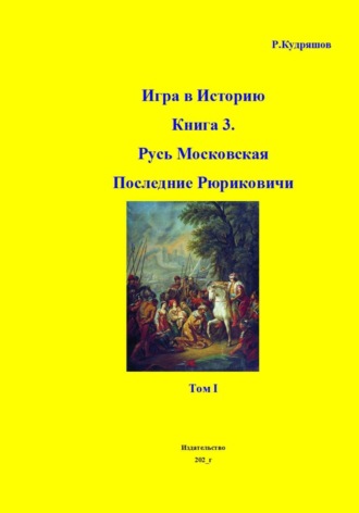 . Игра в Историю. Книга 3-я. Русь Московская. Последние Рюриковичи. Том I