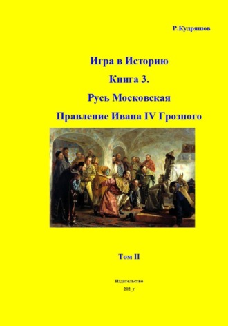 Роман Кудряшов. Игра в Историю Книга 3. Русь Московская. Правление Ивана IV Грозного. Том II