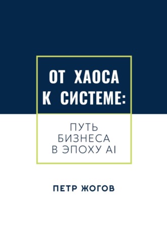 Петр Жогов. От хаоса к системе. Путь бизнеса в эпоху AI