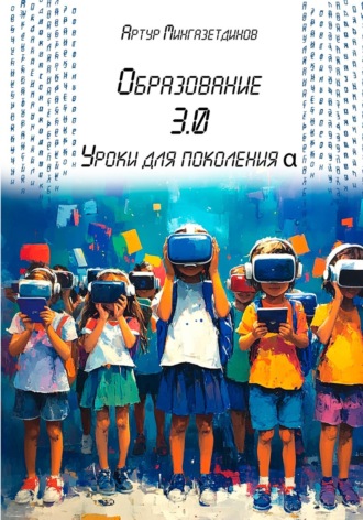 Артур Мингазетдинов. Образование 3.0. Уроки для поколения альфа