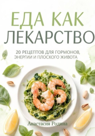 Анастасия Родина. Еда как лекарство: 20 рецептов для гормонов, энергии и плоского живота
