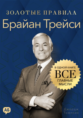 Джордж Дж. Томпсон. Брайан Трейси. Золотые правила. Все главные мысли в одной книге