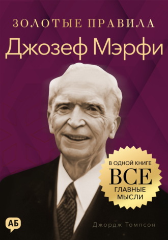 Джордж Дж. Томпсон. Джозеф Мэрфи. Золотые правила. Все главные мысли в одной книге