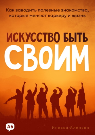 Инесса Аленсон. Искусство быть своим. Как заводить полезные знакомства, которые меняют карьеру и жизнь