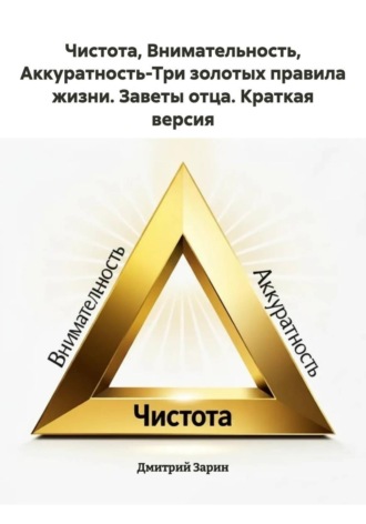 Дмитрий Зарин. Чистота, Внимательность, Аккуратность-Три золотых правила жизни. Заветы отца. Краткая версия
