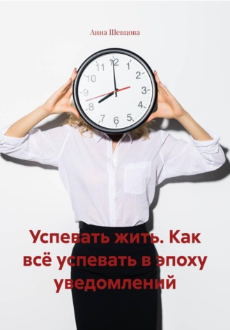 . Успевать жить. Как всё успевать в эпоху уведомлений