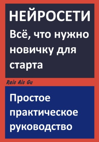 Rais Ais Gu. НЕЙРОСЕТИ. Всё что нужно новичку для старта. Простое практическое руководство.