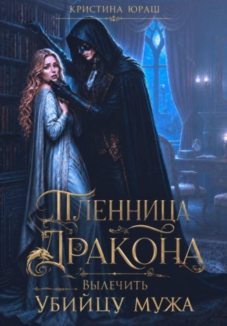 Кристина Юраш. Пленница дракона. Вылечить убийцу мужа