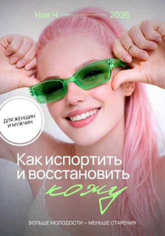 Ная Ч. Как испортить и восстановить кожу. Больше молодости - меньше старения