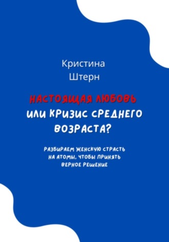 Кристина Штерн. Настоящая любовь или кризис среднего возраста? Разбираем женскую страсть на атомы, чтобы принять верное решение
