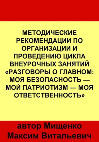 . Методические рекомендации по организации и проведению цикла внеурочных занятий «Разговоры о главном: Моя безопасность — Мой патриотизм — Моя ответственность»