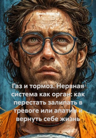 Елена Коржова. Газ и тормоз. Нервная система как орган: как перестать залипать в тревоге или апатии и вернуть себе жизнь