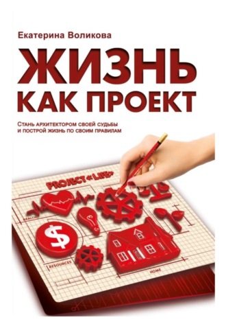 Екатерина Воликова. Жизнь как проект. Стань архитектором своей судьбы и построй жизнь по своим правилам