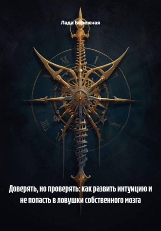 Лада Бережная. Доверять, но проверять: как развить интуицию и не попасть в ловушки собственного мозга