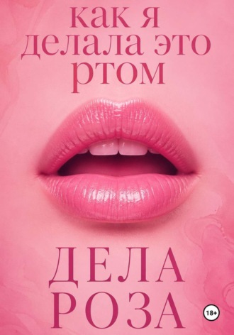 Дела Роза. Как я делала это ртом