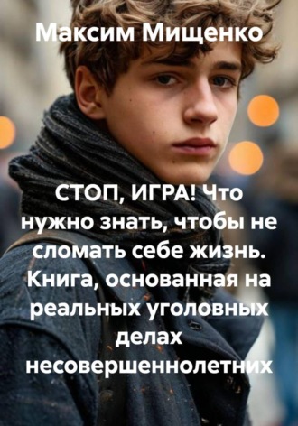 . СТОП, ИГРА! Что нужно знать, чтобы не сломать себе жизнь. Книга, основанная на реальных уголовных делах несовершеннолетних