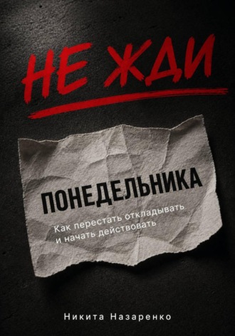 Никита Назаренко. Не жди понедельника: как перестать откладывать и начать действовать