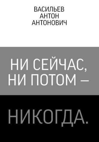 Антон Васильев. Ни сейчас, ни потом — никогда.