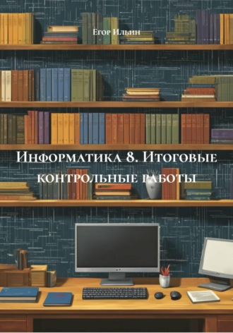 Егор Ильин. Информатика 8. Итоговые контрольные работы