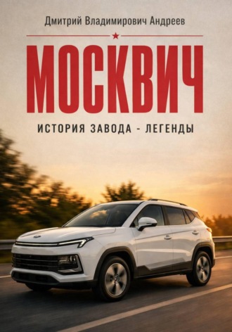 Дмитрий Андреев. Москвич. История завода-легенды