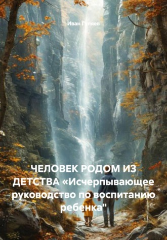 Иван Гуляев. ЧЕЛОВЕК РОДОМ ИЗ ДЕТСТВА «Исчерпывающее руководство по воспитанию ребенка