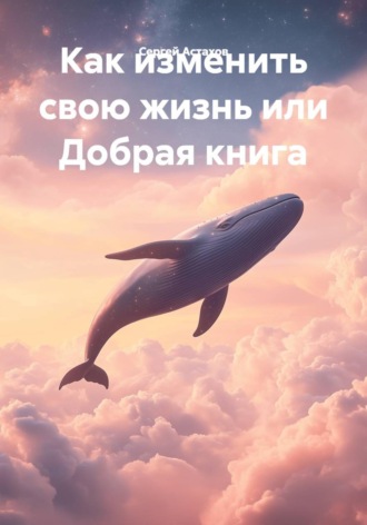 Сергей Астахов. Как изменить свою жизнь или Добрая книга
