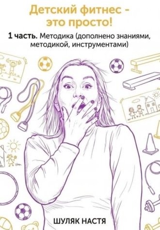 Шуляк Настя. Детский фитнес - это просто. 1 часть. Методика (дополнено практикой, знаниями, инструментами)