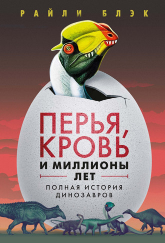 Райли Блэк. Перья, кровь и миллионы лет. Полная история динозавров