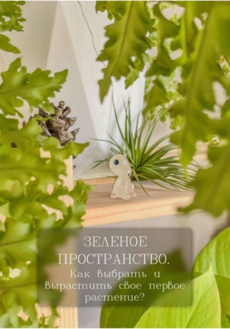 Ирина Цыпляева. Зеленое пространство. Как выбрать и вырастить своё первое растение?