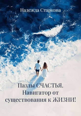 Надежда Валерьевна Старкова. Пазлы СЧАСТЬЯ. Навигатор от существования к ЖИЗНИ!
