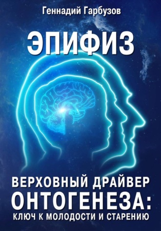 Геннадий Гарбузов. Эпифиз — верховный драйвер онтогенеза: ключ к молодости и старению