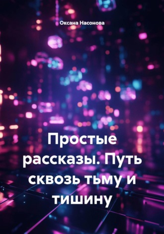 Оксана Александровна Насонова. Простые рассказы. Путь сквозь тьму и тишину