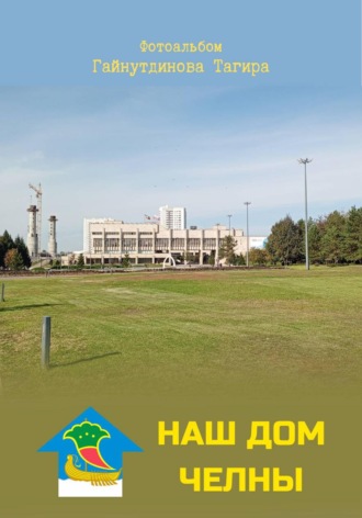 Тагир Гайнутдинов. Наш дом — Челны