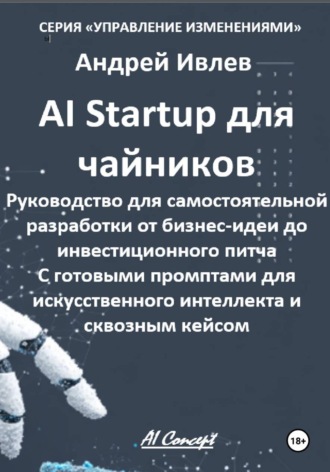 Андрей Геннадьевич Ивлев. Ai Startup для чайников. Руководство для самостоятельной разработки от бизнес-идеи до инвестиционного питча. С готовыми промптами для искусственного интеллекта и сквозным кейсом.