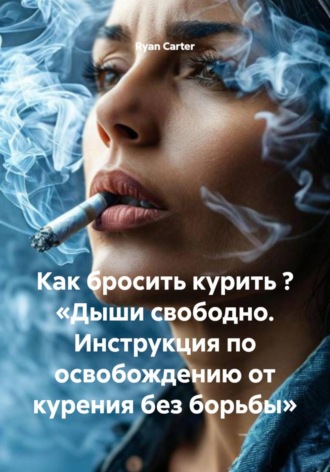 Ryan Carter. Как бросить курить ? «Дыши свободно. Инструкция по освобождению от курения без борьбы»
