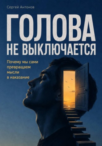 Сергей Антонов. Голова не выключается. Почему мы сами превращаем мысли в наказание