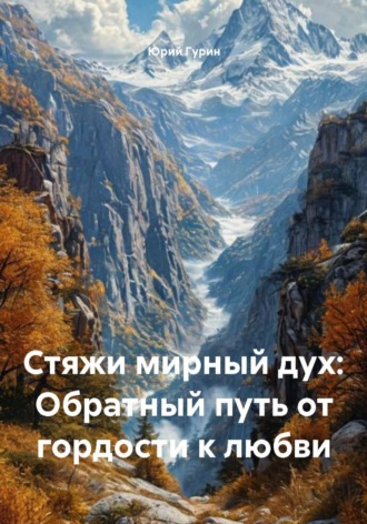Юрий Гурин. Стяжи мирный дух: Обратный путь от гордости к любви