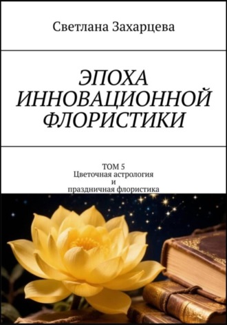Светлана Захарцева. Том 5 «Цветочная астрология и праздничная флористика» Эпоха инновационной флористики