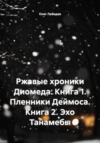Олег Лебедев. Ржавые хроники Диомеда. Книга 1. Пленники Деймоса. Книга 2. Эхо Танамебы