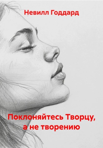 Невилл Годдард. Поклоняйтесь Творцу, а не творению