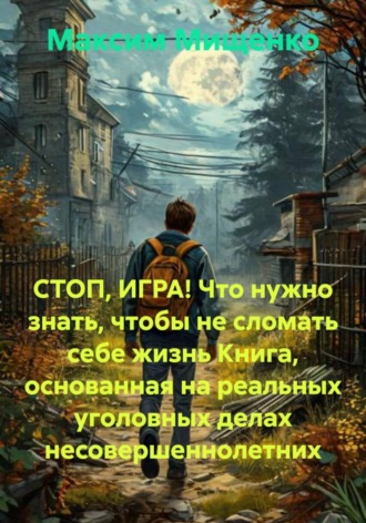 Максим Мищенко. СТОП, ИГРА! Что нужно знать, чтобы не сломать себе жизнь Книга, основанная на реальных уголовных делах несовершеннолетних