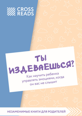 Коллектив авторов. Саммари книги «Ты издеваешься? Как научить ребенка управлять эмоциями, когда он вас не слышит»