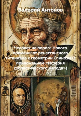 Валерий Антонов. Человек на пороге Нового времени: от ренессансного титанизма к геометрии Спинозы (с приложением «История схоластического метода»)