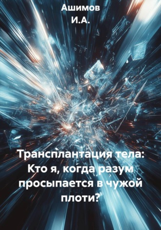 Ашимов И.А.. Трансплантация тела: Кто я, когда разум просыпается в чужой плоти?