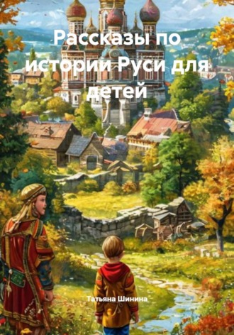 Татьяна Шинина. Рассказы по истории Руси для детей